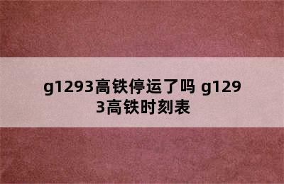 g1293高铁停运了吗 g1293高铁时刻表
